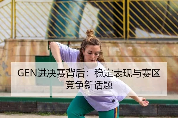 GEN进决赛背后：稳定表现与赛区竞争新话题